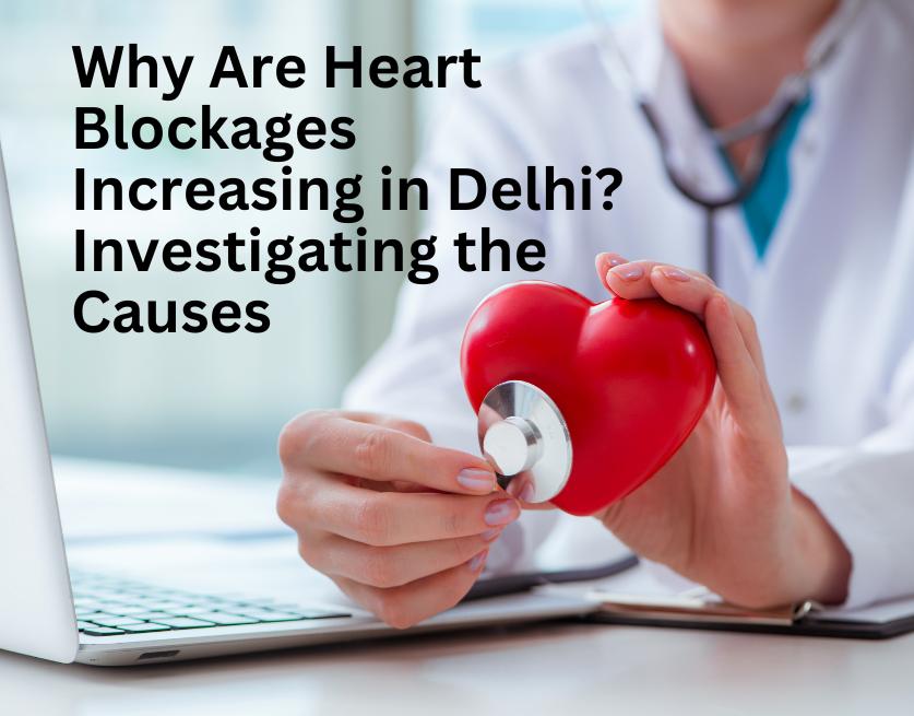 Why Are Heart Blockages Increasing in Delhi? Investigating the Causes